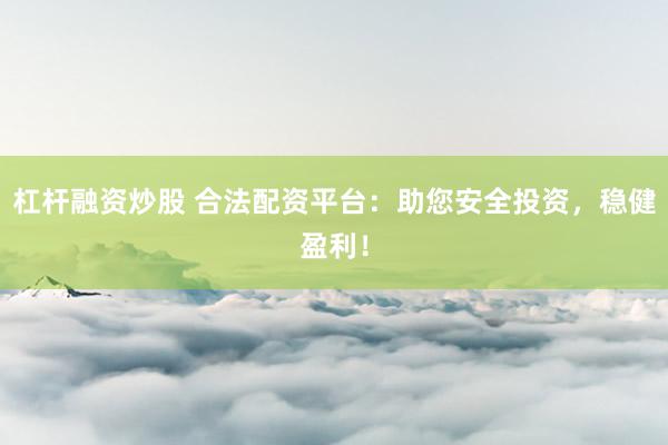 杠杆融资炒股 合法配资平台：助您安全投资，稳健盈利！