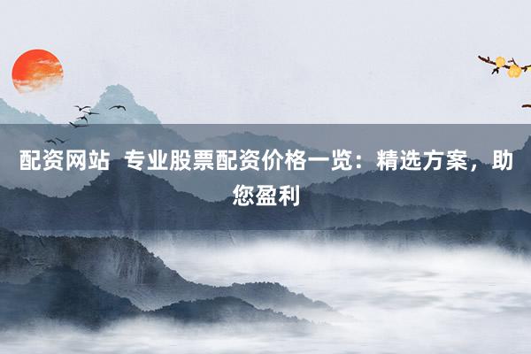 配资网站 专业股票配资价格一览:精选方案,助您盈利