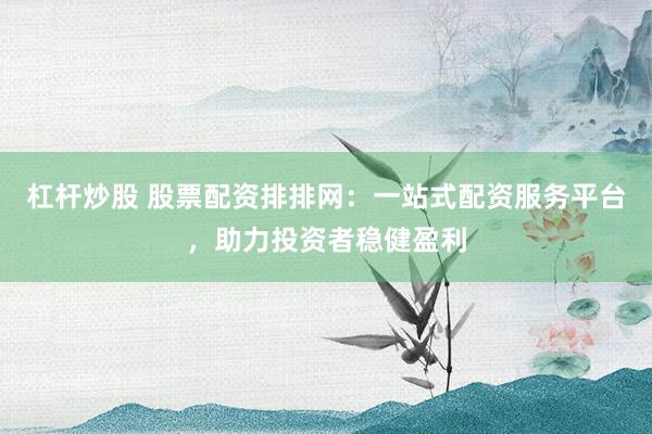 杠杆炒股 股票配资排排网:一站式配资服务平台,助力投资者稳健盈利