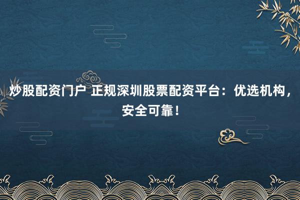 炒股配资门户 正规深圳股票配资平台：优选机构，安全可靠！