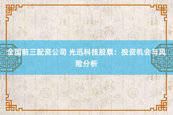 全国前三配资公司 光迅科技股票:投资机会与风险分析