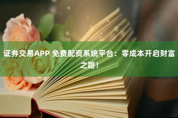 证券交易APP 免费配资系统平台:零成本开启财富之路!