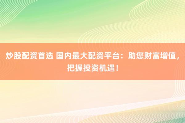 炒股配资首选 国内最大配资平台:助您财富增值,把握投资机遇!