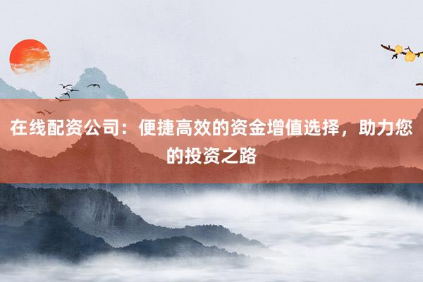 在线配资公司:便捷高效的资金增值选择,助力您的投资之路