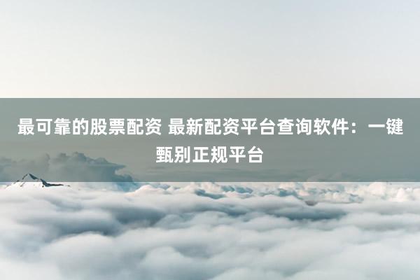 最可靠的股票配资 最新配资平台查询软件:一键甄别正规平台