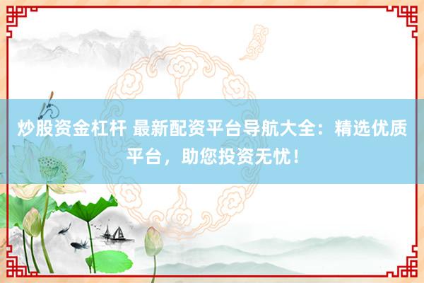 炒股资金杠杆 最新配资平台导航大全:精选优质平台,助您投资无忧!