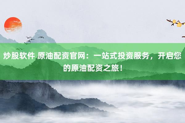 炒股软件 原油配资官网：一站式投资服务，开启您的原油配资之旅！