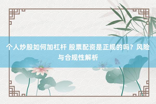 个人炒股如何加杠杆 股票配资是正规的吗？风险与合规性解析