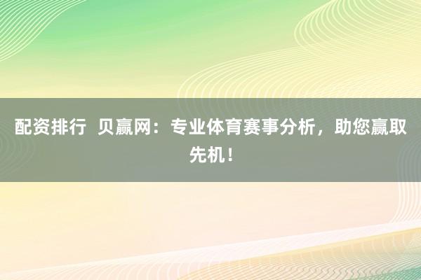 配资排行  贝赢网：专业体育赛事分析，助您赢取先机！