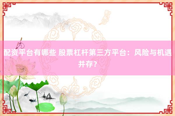 配资平台有哪些 股票杠杆第三方平台：风险与机遇并存？