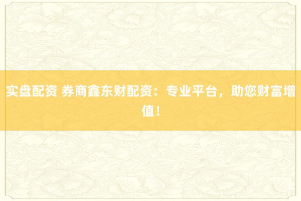 实盘配资 券商鑫东财配资：专业平台，助您财富增值！