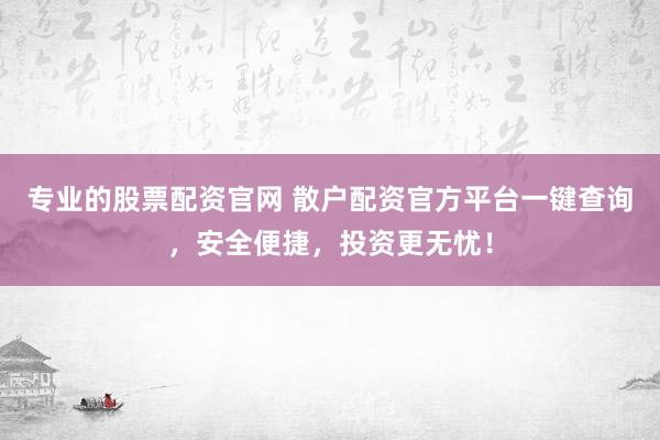 专业的股票配资官网 散户配资官方平台一键查询，安全便捷，投资更无忧！