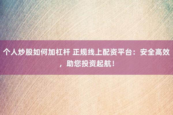 个人炒股如何加杠杆 正规线上配资平台：安全高效，助您投资起航！