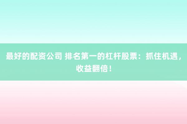 最好的配资公司 排名第一的杠杆股票：抓住机遇，收益翻倍！
