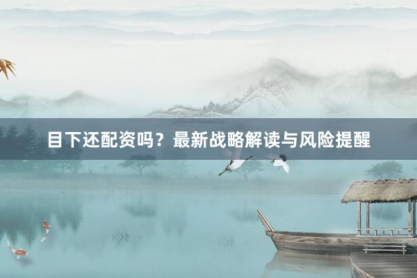 目下还配资吗？最新战略解读与风险提醒