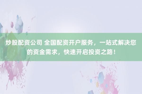 炒股配资公司 全国配资开户服务，一站式解决您的资金需求，快速开启投资之路！