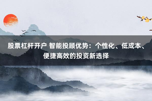 股票杠杆开户 智能投顾优势：个性化、低成本、便捷高效的投资新选择
