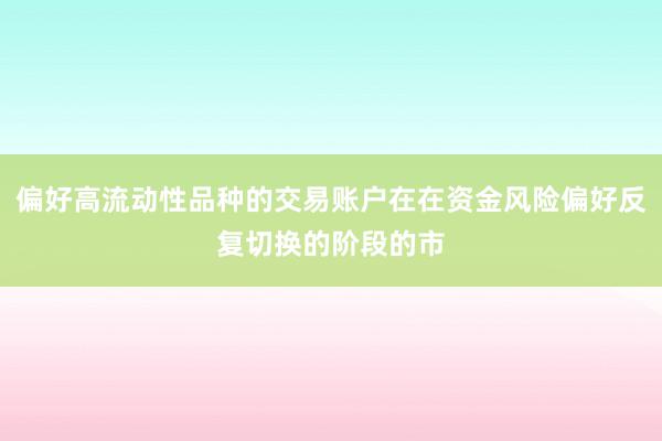 偏好高流动性品种的交易账户在在资金风险偏好反复切换的阶段的市