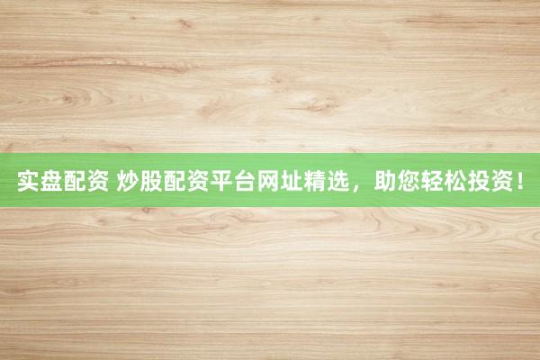 实盘配资 炒股配资平台网址精选，助您轻松投资！