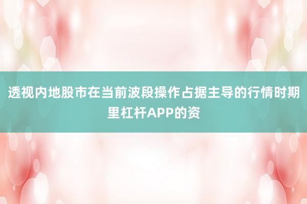 透视内地股市在当前波段操作占据主导的行情时期里杠杆APP的资