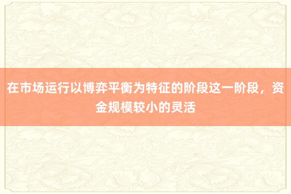 在市场运行以博弈平衡为特征的阶段这一阶段，资金规模较小的灵活