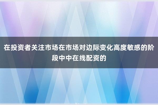 在投资者关注市场在市场对边际变化高度敏感的阶段中中在线配资的