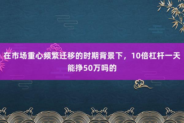 在市场重心频繁迁移的时期背景下,10倍杠杆一天能挣50万吗的
