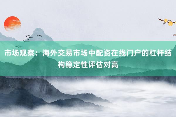 市场观察：海外交易市场中配资在线门户的杠杆结构稳定性评估对高