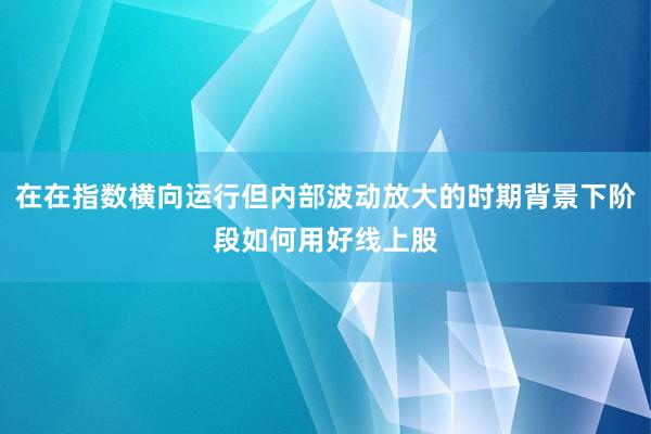 在在指数横向运行但内部波动放大的时期背景下阶段如何用好线上股