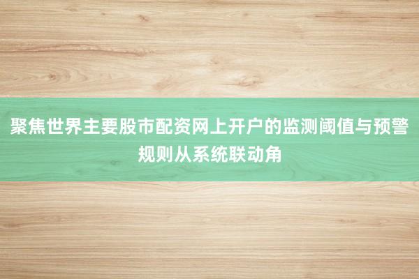 聚焦世界主要股市配资网上开户的监测阈值与预警规则从系统联动角