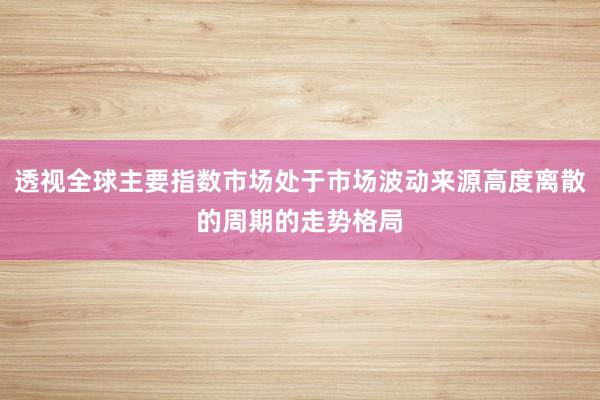 透视全球主要指数市场处于市场波动来源高度离散的周期的走势格局
