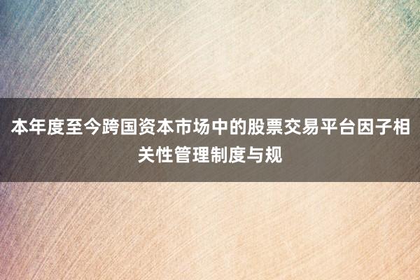 本年度至今跨国资本市场中的股票交易平台因子相关性管理制度与规