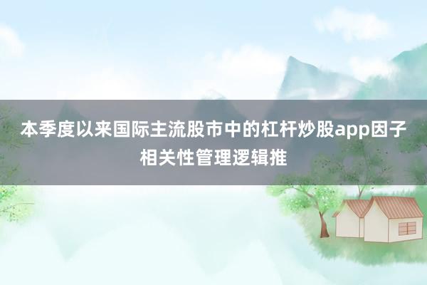 本季度以来国际主流股市中的杠杆炒股app因子相关性管理逻辑推