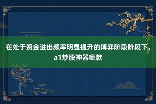 在处于资金进出频率明显提升的博弈阶段阶段下，a1炒股神器哪款
