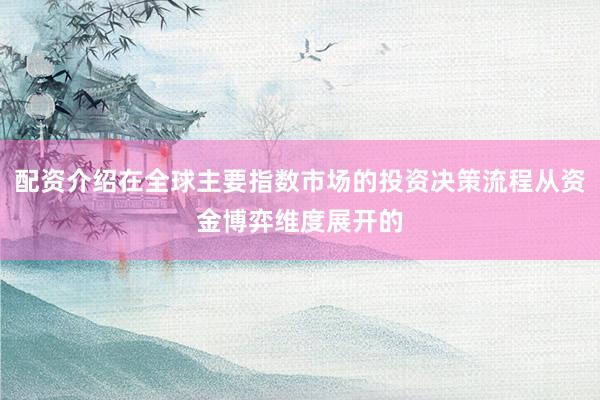 配资介绍在全球主要指数市场的投资决策流程从资金博弈维度展开的