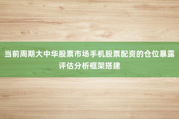 当前周期大中华股票市场手机股票配资的仓位暴露评估分析框架搭建