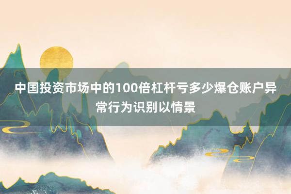 中国投资市场中的100倍杠杆亏多少爆仓账户异常行为识别以情景