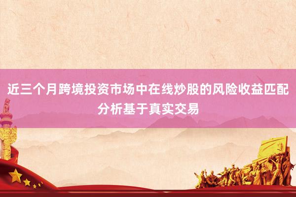近三个月跨境投资市场中在线炒股的风险收益匹配分析基于真实交易