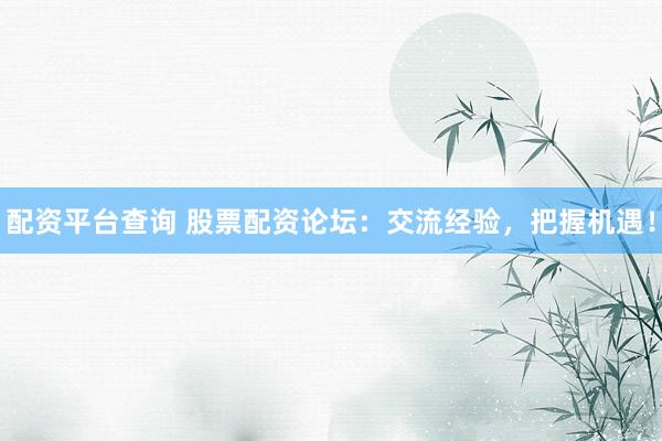 配资平台查询 股票配资论坛：交流经验，把握机遇！