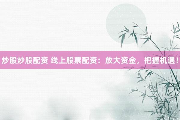 炒股炒股配资 线上股票配资：放大资金，把握机遇！