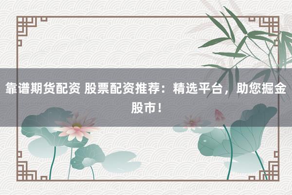 靠谱期货配资 股票配资推荐：精选平台，助您掘金股市！