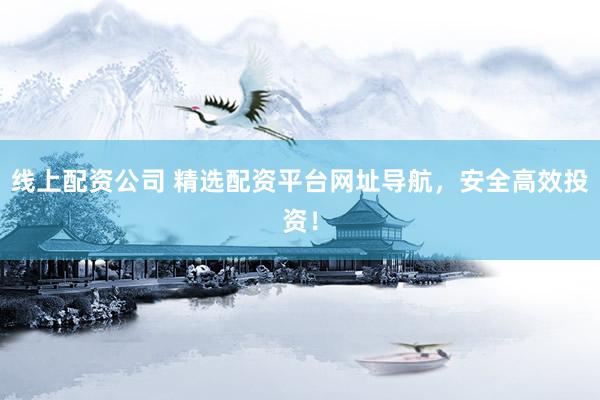 线上配资公司 精选配资平台网址导航，安全高效投资！
