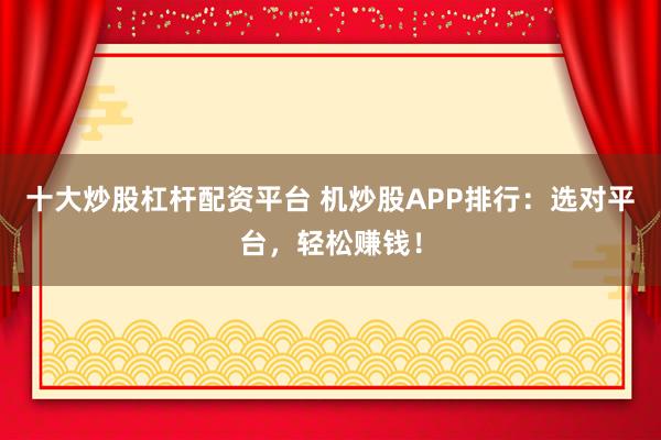 十大炒股杠杆配资平台 机炒股APP排行：选对平台，轻松赚钱！