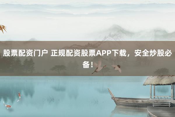 股票配资门户 正规配资股票APP下载，安全炒股必备！