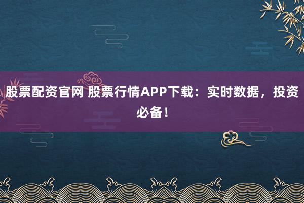 股票配资官网 股票行情APP下载：实时数据，投资必备！