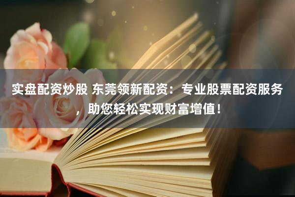 实盘配资炒股 东莞领新配资：专业股票配资服务，助您轻松实现财富增值！