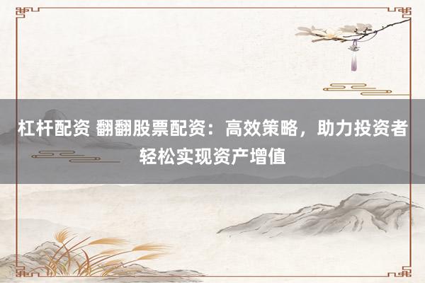 杠杆配资 翻翻股票配资：高效策略，助力投资者轻松实现资产增值