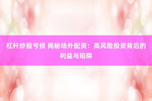 杠杆炒股亏损 揭秘场外配资：高风险投资背后的利益与陷阱