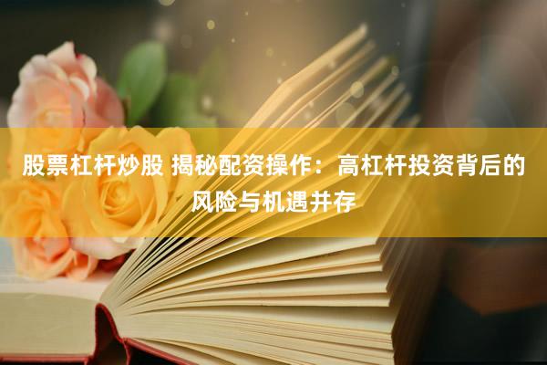 股票杠杆炒股 揭秘配资操作:高杠杆投资背后的风险与机遇并存