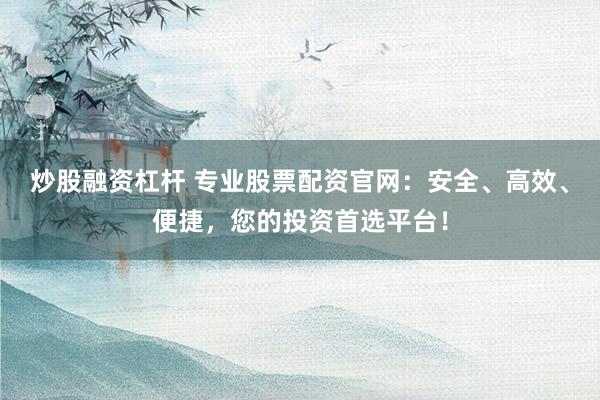 炒股融资杠杆 专业股票配资官网：安全、高效、便捷，您的投资首选平台！